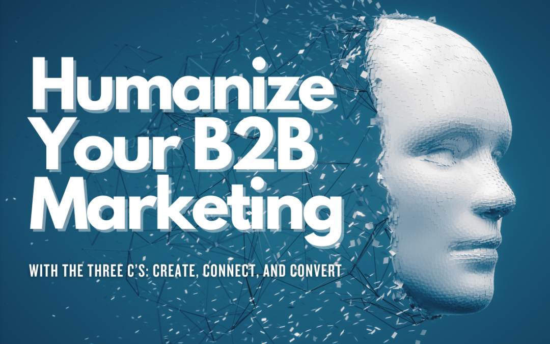 Humanize Your B2B Marketing With The Three C’s: Create, Connect, and Convert